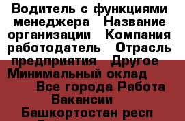 Водитель с функциями менеджера › Название организации ­ Компания-работодатель › Отрасль предприятия ­ Другое › Минимальный оклад ­ 32 000 - Все города Работа » Вакансии   . Башкортостан респ.,Баймакский р-н